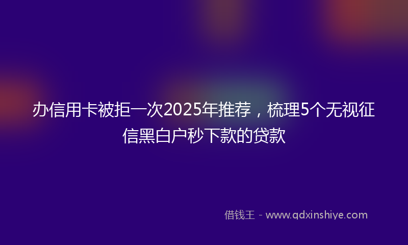 办信用卡被拒一次2025年推荐，梳理5个无视征信黑白户秒下款的贷款