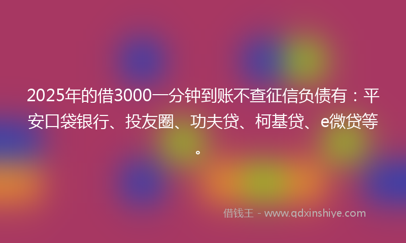2025年的借3000一分钟到账不查征信负债有：平安口袋银行、投友圈、功夫贷、柯基贷、e微贷等。