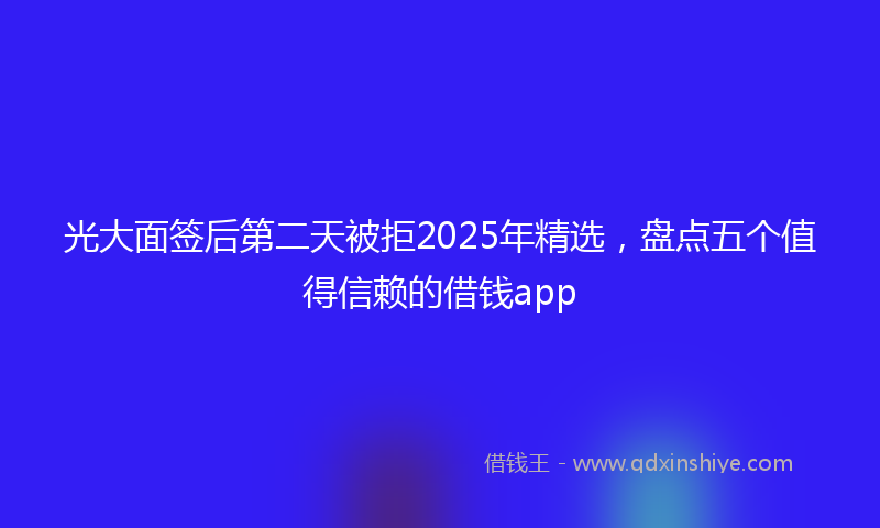 光大面签后第二天被拒2025年精选，盘点五个值得信赖的借钱app