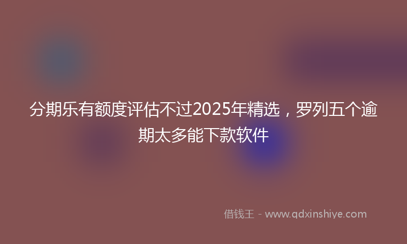 分期乐有额度评估不过2025年精选，罗列五个逾期太多能下款软件