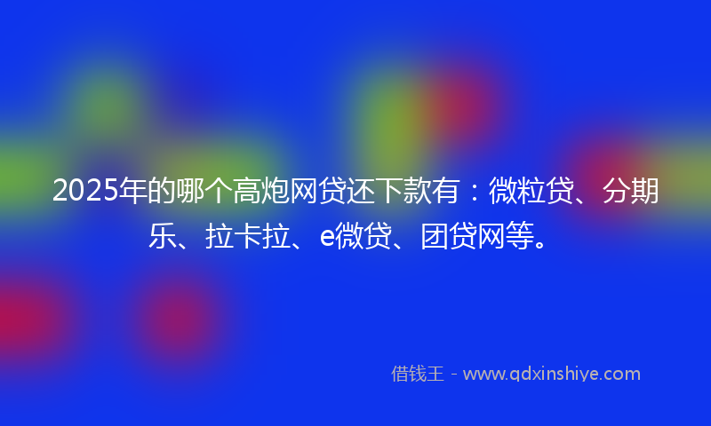 2025年的哪个高炮网贷还下款有：微粒贷、分期乐、拉卡拉、e微贷、团贷网等。