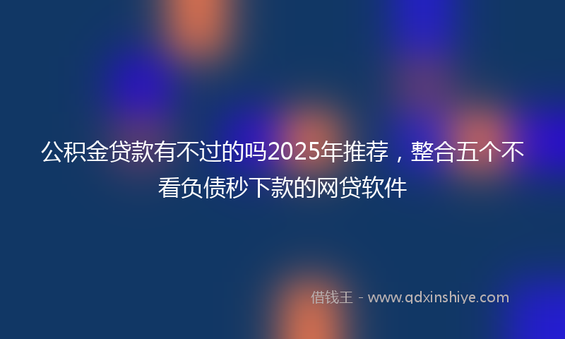公积金贷款有不过的吗2025年推荐，整合五个不看负债秒下款的网贷软件