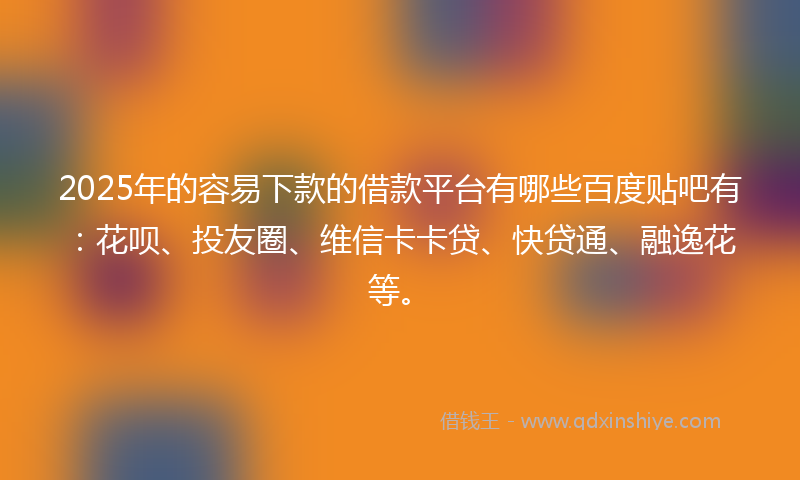 2025年的容易下款的借款平台有哪些百度贴吧有：花呗、投友圈、维信卡卡贷、快贷通、融逸花等。