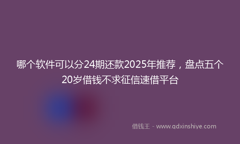 哪个软件可以分24期还款2025年推荐，盘点五个20岁借钱不求征信速借平台