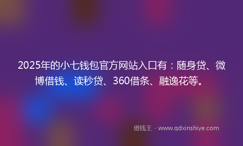 2025年的小七钱包官方网站入口有：随身贷、微博借钱、读秒贷、360借条、融逸花等。