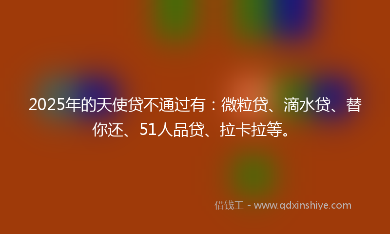 2025年的天使贷不通过有：微粒贷、滴水贷、替你还、51人品贷、拉卡拉等。