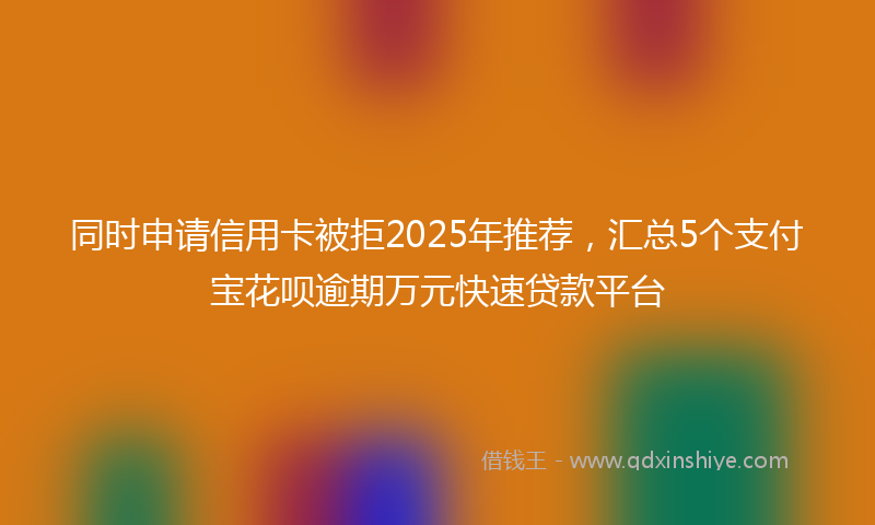 同时申请信用卡被拒2025年推荐，汇总5个支付宝花呗逾期万元快速贷款平台