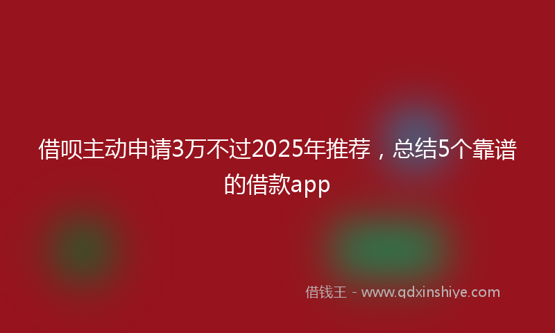借呗主动申请3万不过2025年推荐，总结5个靠谱的借款app