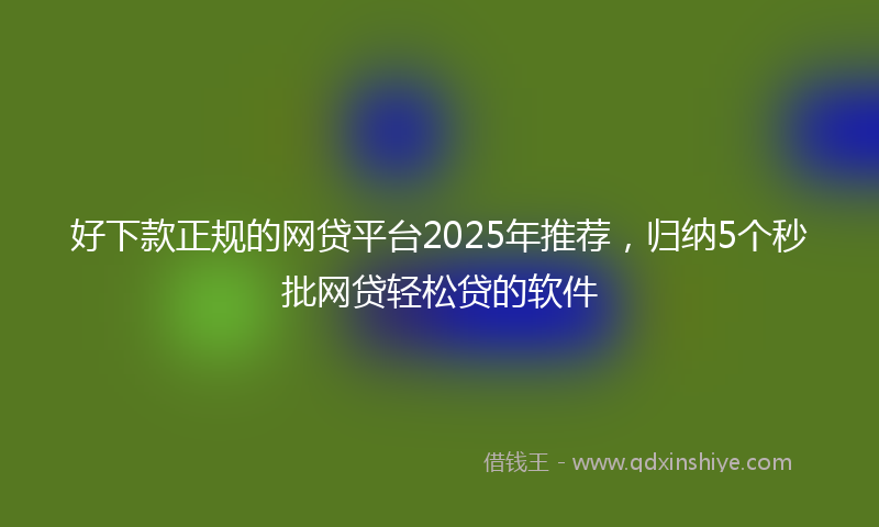 好下款正规的网贷平台2025年推荐，归纳5个秒批网贷轻松贷的软件