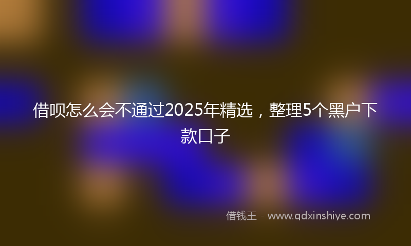 借呗怎么会不通过2025年精选，整理5个黑户下款口子