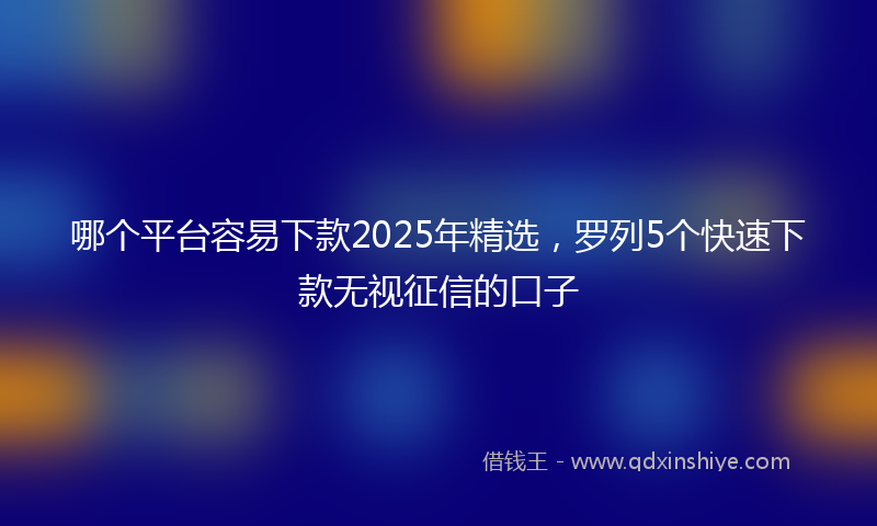 哪个平台容易下款2025年精选，罗列5个快速下款无视征信的口子