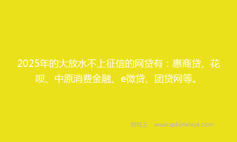 2025年的大放水不上征信的网贷有：惠商贷、花呗、中原消费金融、e微贷、团贷网等。