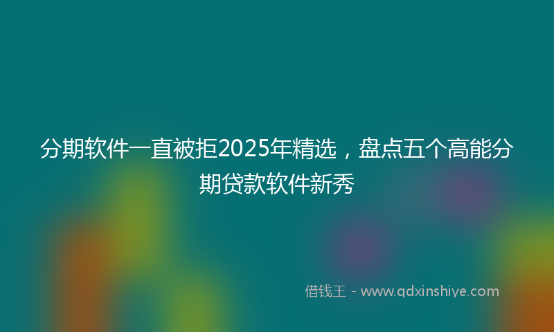 分期软件一直被拒2025年精选，盘点五个高能分期贷款软件新秀