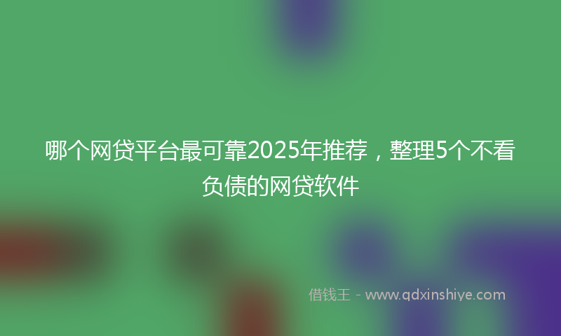 哪个网贷平台最可靠2025年推荐，整理5个不看负债的网贷软件
