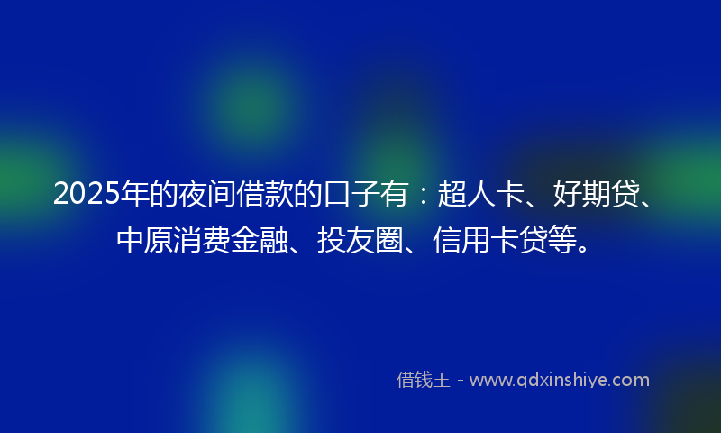 2025年的夜间借款的口子有：超人卡、好期贷、中原消费金融、投友圈、信用卡贷等。