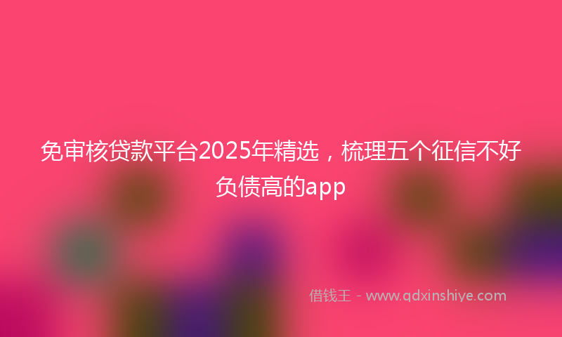免审核贷款平台2025年精选，梳理五个征信不好负债高的app