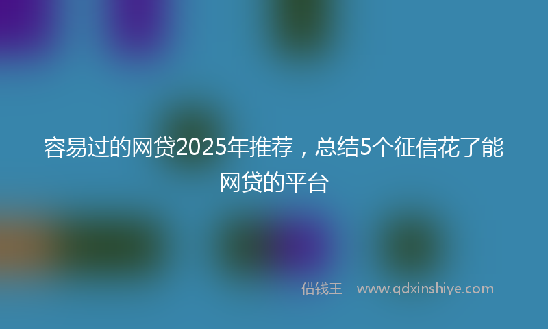 容易过的网贷2025年推荐，总结5个征信花了能网贷的平台
