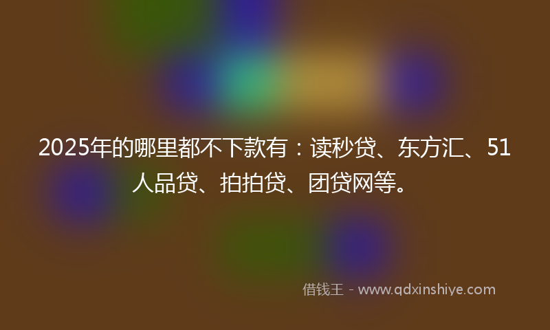 2025年的哪里都不下款有：读秒贷、东方汇、51人品贷、拍拍贷、团贷网等。