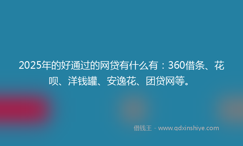 2025年的好通过的网贷有什么有：360借条、花呗、洋钱罐、安逸花、团贷网等。