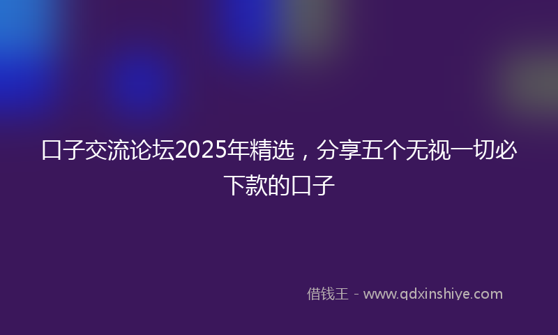 口子交流论坛2025年精选，分享五个无视一切必下款的口子