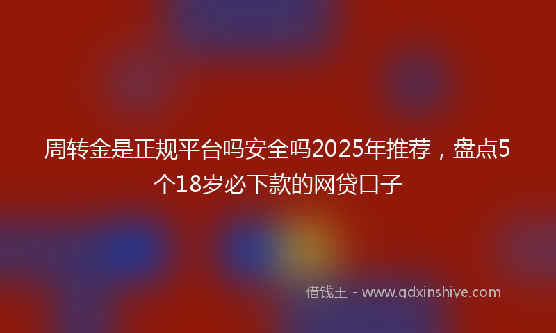 周转金是正规平台吗安全吗2025年推荐，盘点5个18岁必下款的网贷口子