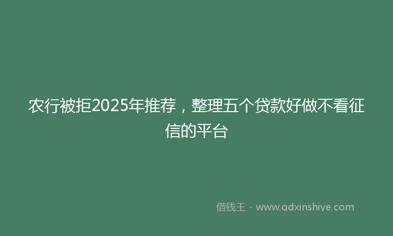 农行被拒2025年推荐，整理五个贷款好做不看征信的平台