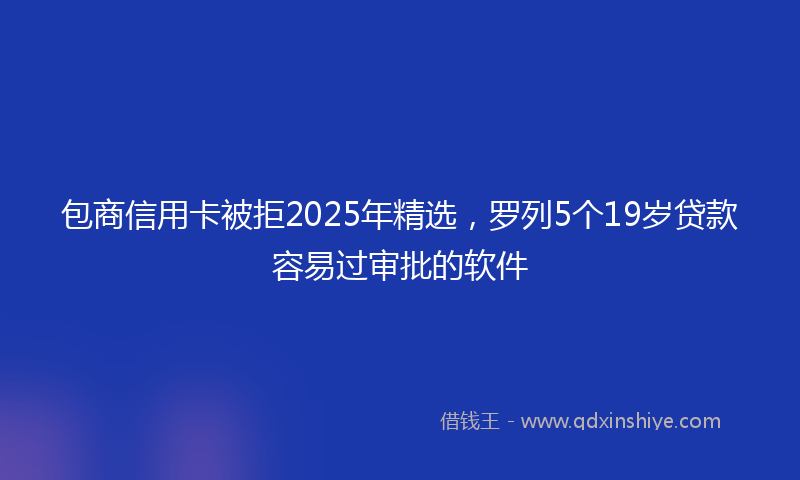 包商信用卡被拒2025年精选，罗列5个19岁贷款容易过审批的软件