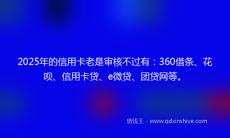2025年的信用卡老是审核不过有:360借条、花呗、信用卡贷、e微贷、团贷网等。