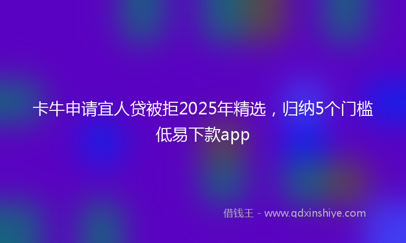 卡牛申请宜人贷被拒2025年精选，归纳5个门槛低易下款app