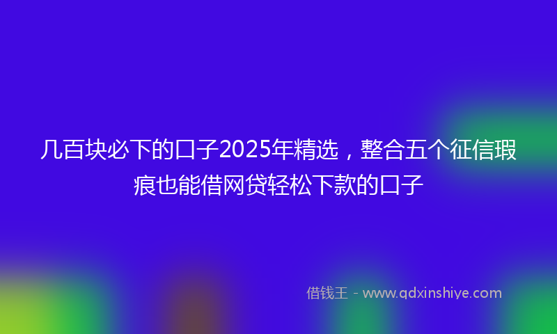 几百块必下的口子2025年精选，整合五个征信瑕疵也能借网贷轻松下款的口子