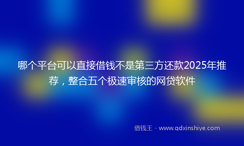 哪个平台可以直接借钱不是第三方还款2025年推荐，整合五个极速审核的网贷软件