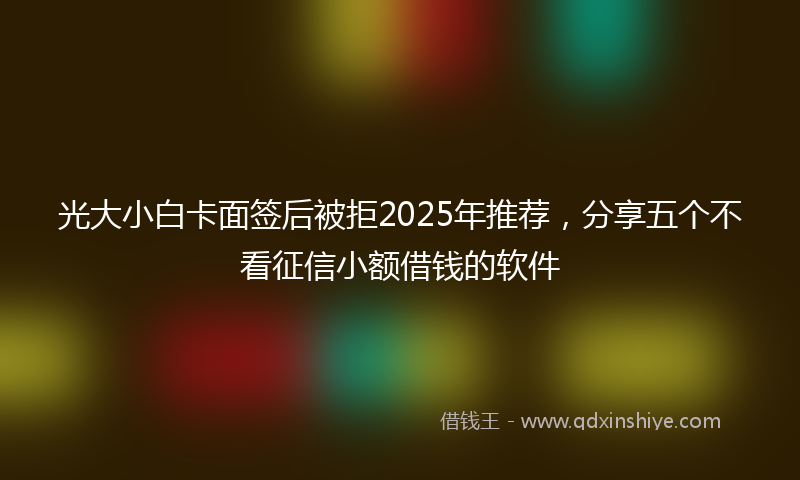 光大小白卡面签后被拒2025年推荐，分享五个不看征信小额借钱的软件