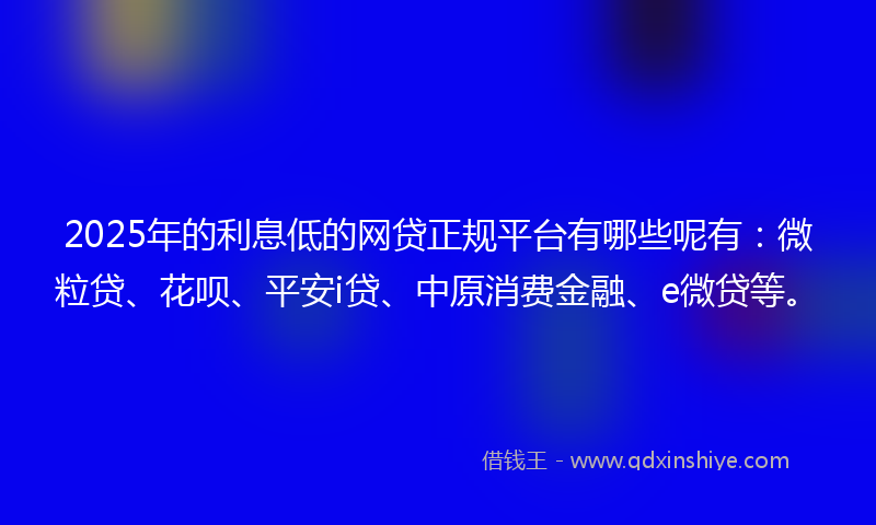 2025年的利息低的网贷正规平台有哪些呢有：微粒贷、花呗、平安i贷、中原消费金融、e微贷等。