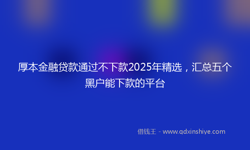 厚本金融贷款通过不下款2025年精选，汇总五个黑户能下款的平台