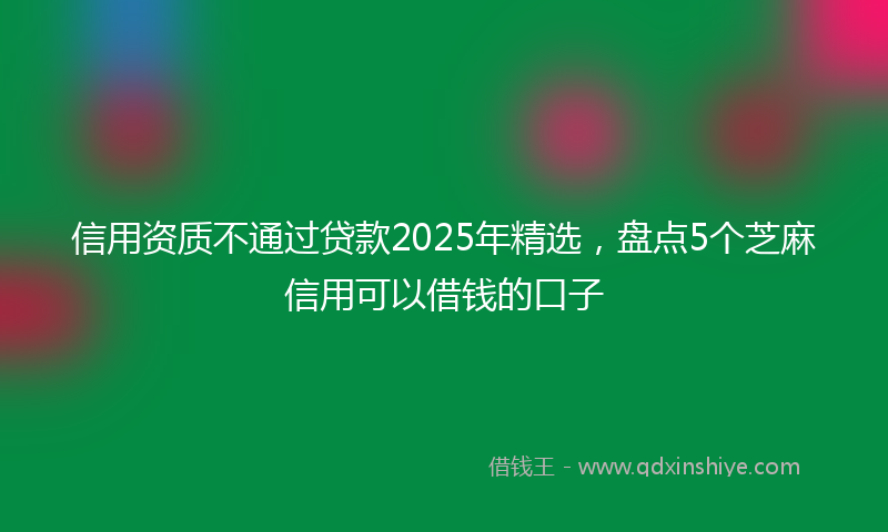 信用资质不通过贷款2025年精选，盘点5个芝麻信用可以借钱的口子