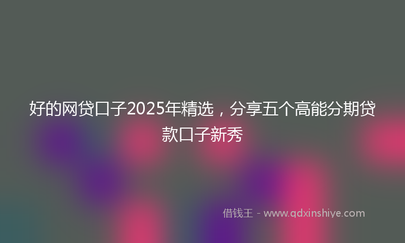 好的网贷口子2025年精选，分享五个高能分期贷款口子新秀