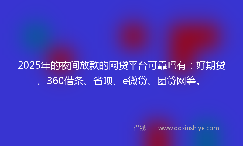 2025年的夜间放款的网贷平台可靠吗有:好期贷、360借条、省呗、e微贷、团贷网等。