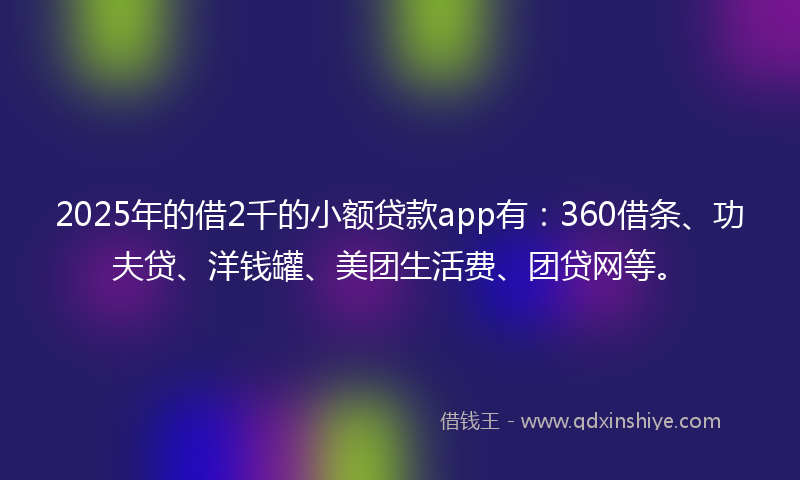 2025年的借2千的小额贷款app有：360借条、功夫贷、洋钱罐、美团生活费、团贷网等。