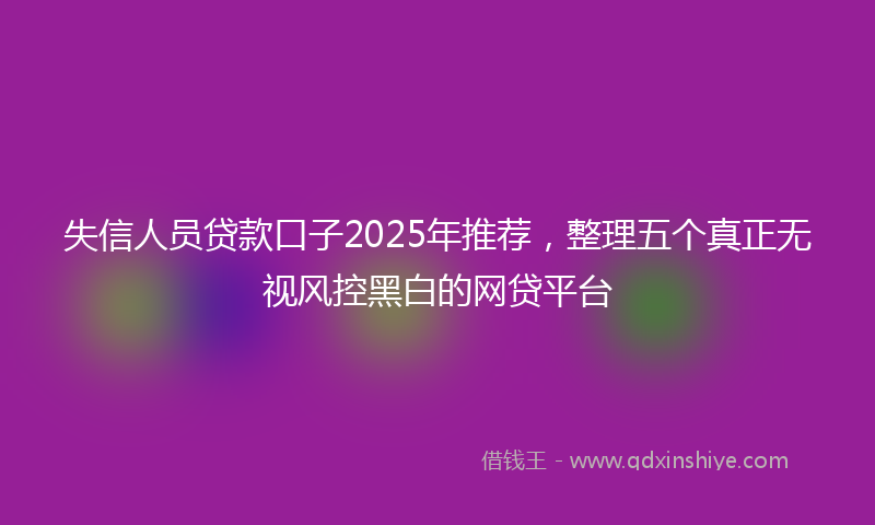 失信人员贷款口子2025年推荐，整理五个真正无视风控黑白的网贷平台