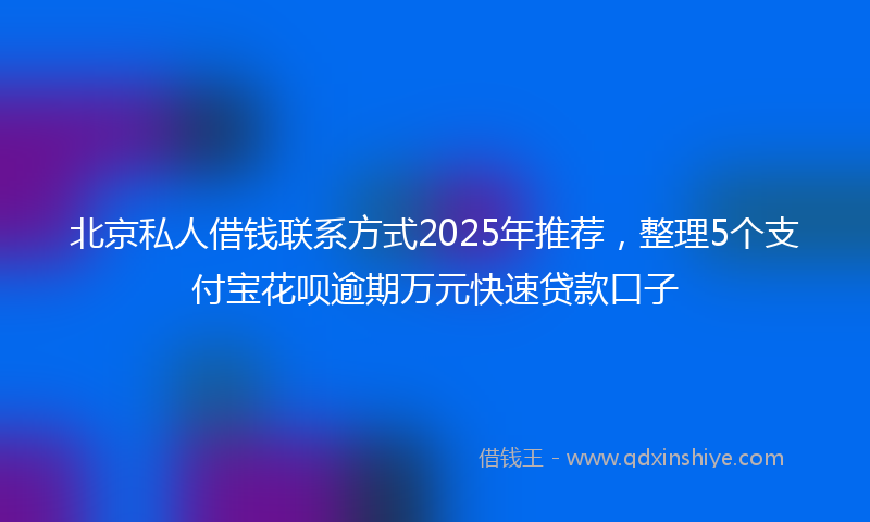 北京私人借钱联系方式2025年推荐，整理5个支付宝花呗逾期万元快速贷款口子