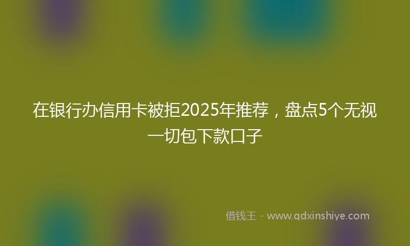 在银行办信用卡被拒2025年推荐，盘点5个无视一切包下款口子