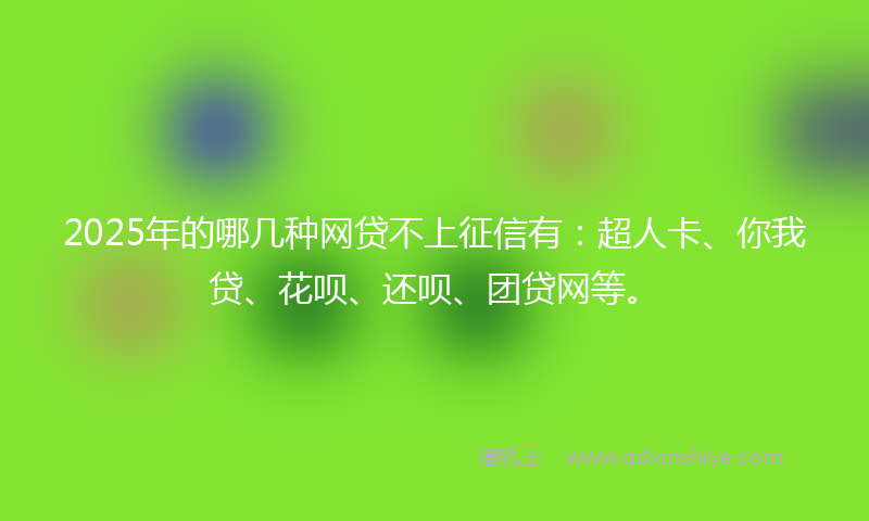 2025年的哪几种网贷不上征信有：超人卡、你我贷、花呗、还呗、团贷网等。