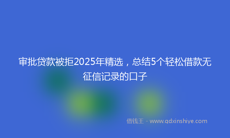 审批贷款被拒2025年精选，总结5个轻松借款无征信记录的口子