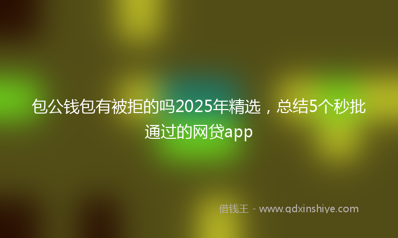 包公钱包有被拒的吗2025年精选，总结5个秒批通过的网贷app