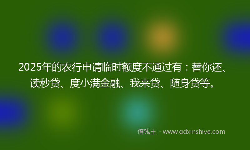 2025年的农行申请临时额度不通过有：替你还、读秒贷、度小满金融、我来贷、随身贷等。