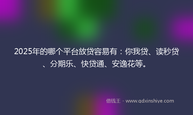 2025年的哪个平台放贷容易有：你我贷、读秒贷、分期乐、快贷通、安逸花等。
