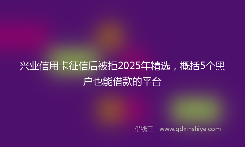 兴业信用卡征信后被拒2025年精选，概括5个黑户也能借款的平台