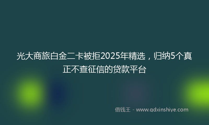 光大商旅白金二卡被拒2025年精选，归纳5个真正不查征信的贷款平台