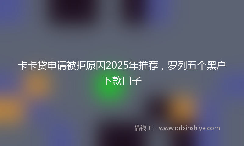 卡卡贷申请被拒原因2025年推荐，罗列五个黑户下款口子