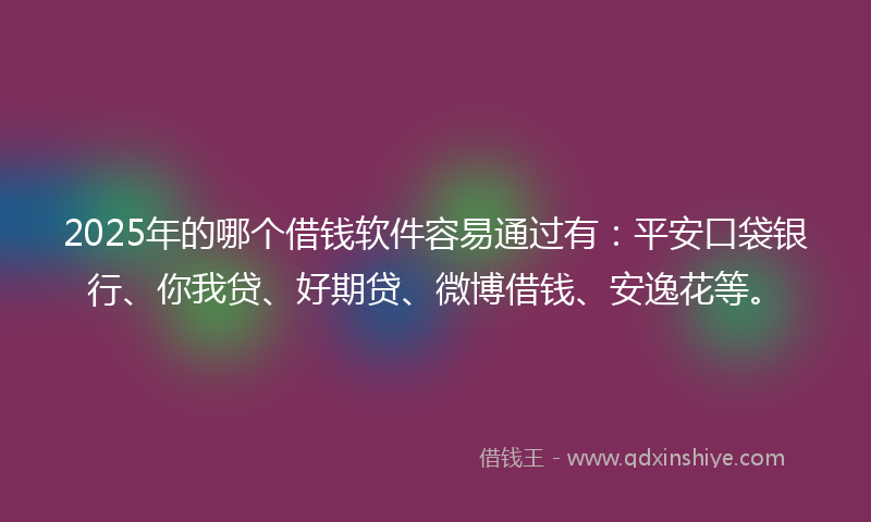 2025年的哪个借钱软件容易通过有：平安口袋银行、你我贷、好期贷、微博借钱、安逸花等。